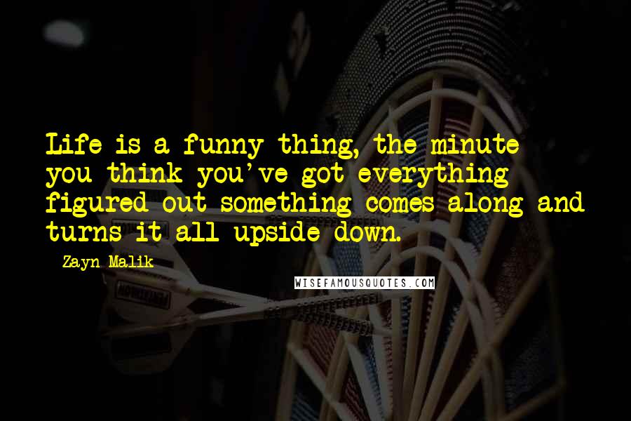 Zayn Malik Quotes: Life is a funny thing, the minute you think you've got everything figured out something comes along and turns it all upside down.