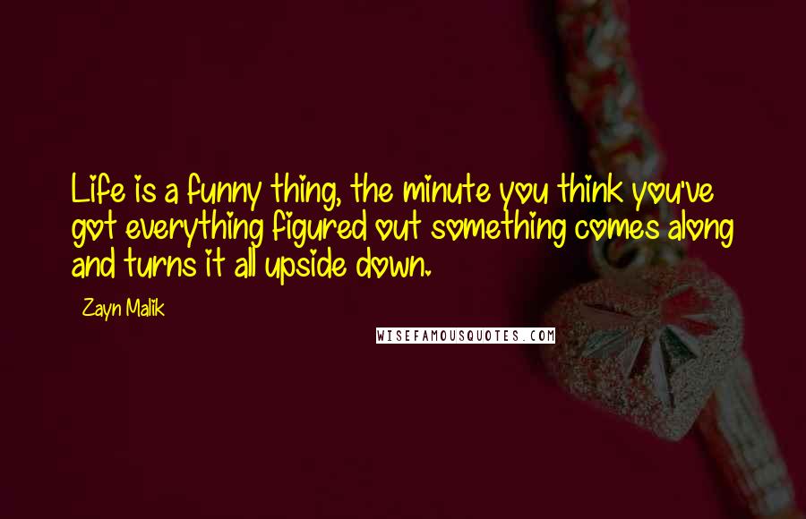 Zayn Malik Quotes: Life is a funny thing, the minute you think you've got everything figured out something comes along and turns it all upside down.