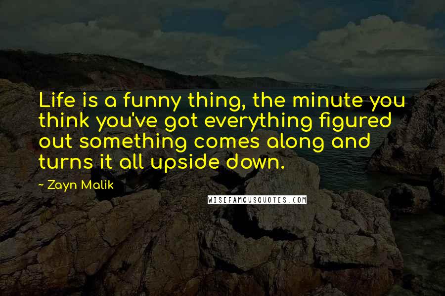 Zayn Malik Quotes: Life is a funny thing, the minute you think you've got everything figured out something comes along and turns it all upside down.