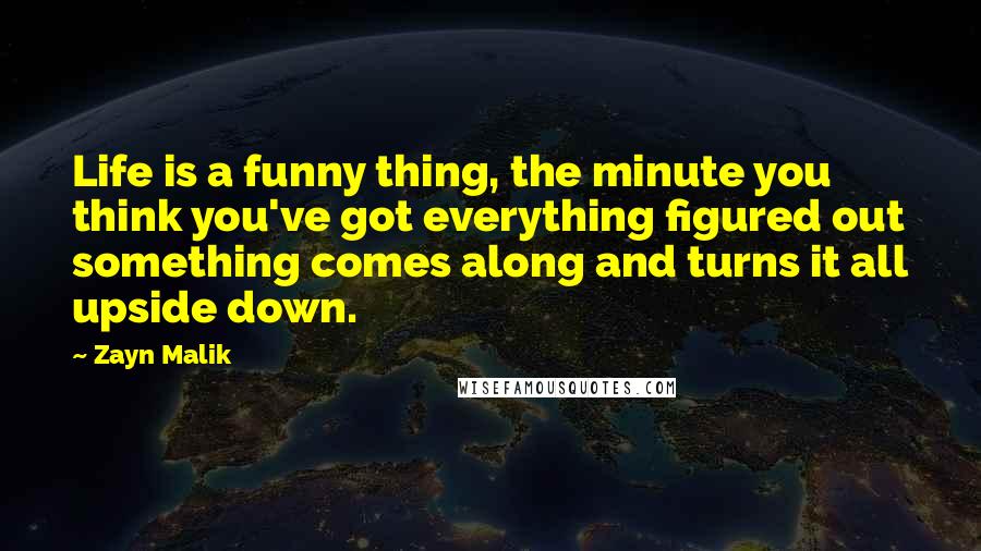 Zayn Malik Quotes: Life is a funny thing, the minute you think you've got everything figured out something comes along and turns it all upside down.