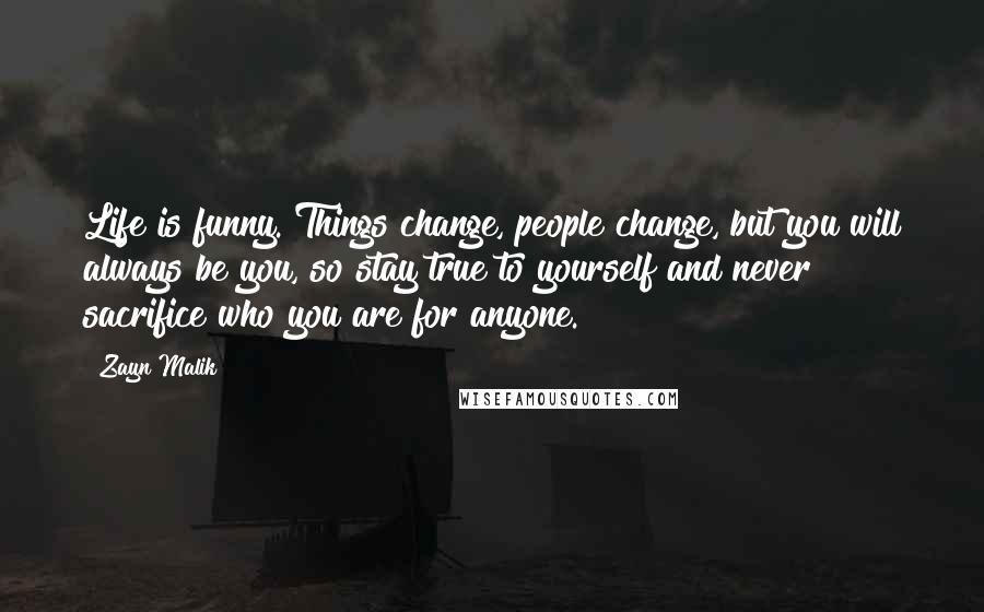 Zayn Malik Quotes: Life is funny. Things change, people change, but you will always be you, so stay true to yourself and never sacrifice who you are for anyone.