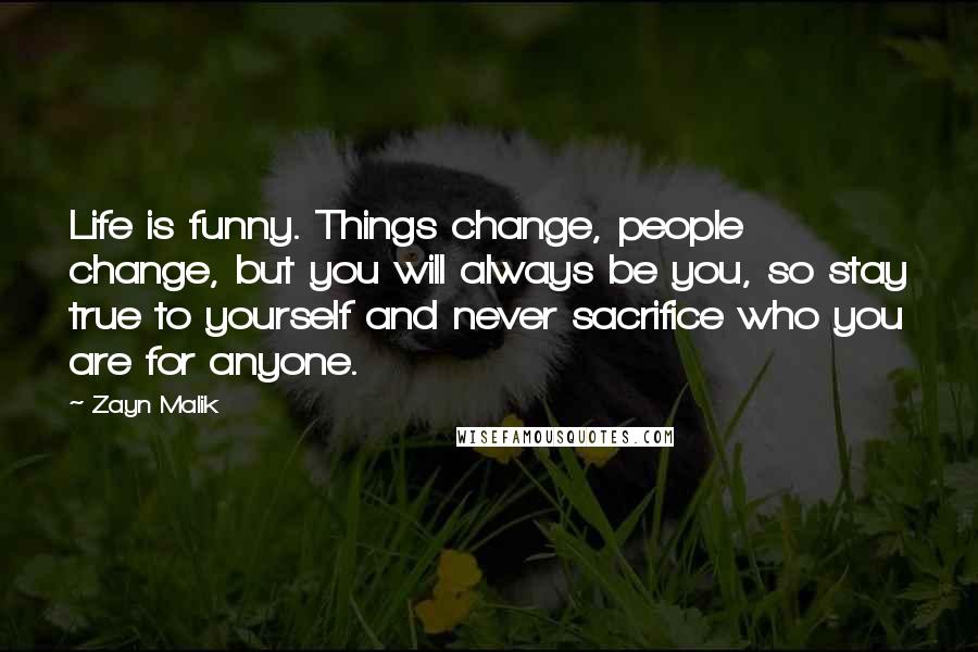 Zayn Malik Quotes: Life is funny. Things change, people change, but you will always be you, so stay true to yourself and never sacrifice who you are for anyone.