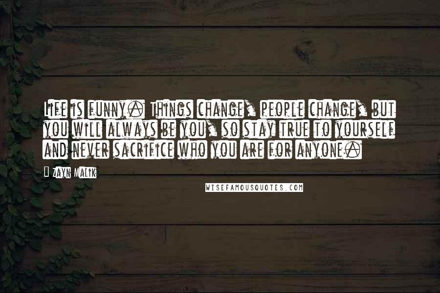 Zayn Malik Quotes: Life is funny. Things change, people change, but you will always be you, so stay true to yourself and never sacrifice who you are for anyone.