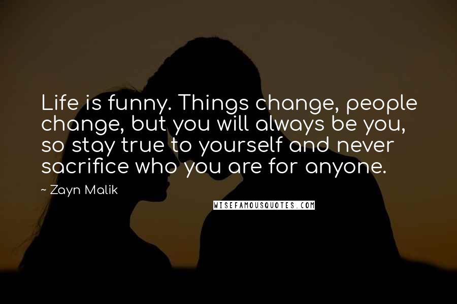 Zayn Malik Quotes: Life is funny. Things change, people change, but you will always be you, so stay true to yourself and never sacrifice who you are for anyone.