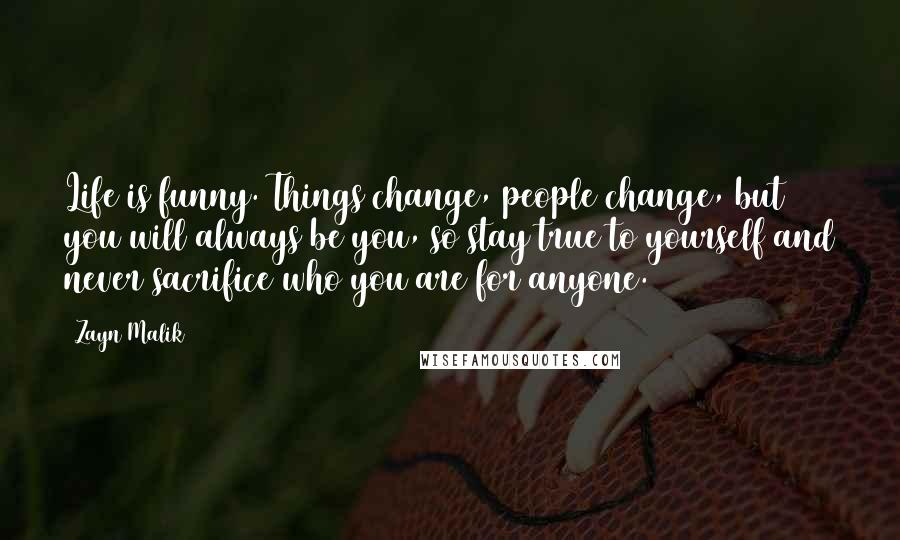 Zayn Malik Quotes: Life is funny. Things change, people change, but you will always be you, so stay true to yourself and never sacrifice who you are for anyone.