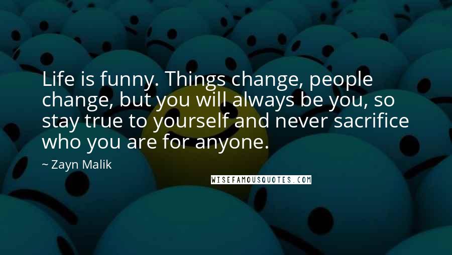 Zayn Malik Quotes: Life is funny. Things change, people change, but you will always be you, so stay true to yourself and never sacrifice who you are for anyone.