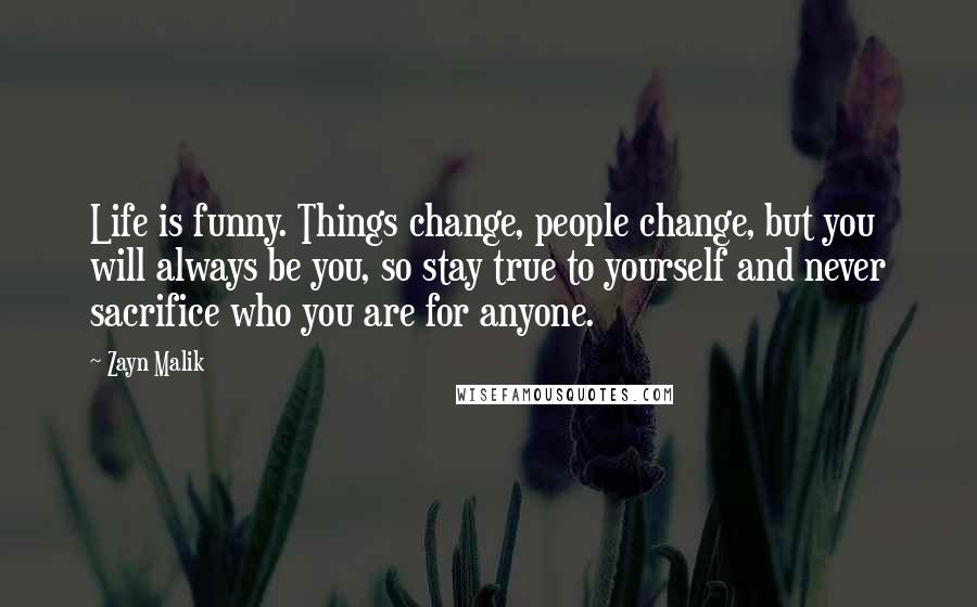 Zayn Malik Quotes: Life is funny. Things change, people change, but you will always be you, so stay true to yourself and never sacrifice who you are for anyone.