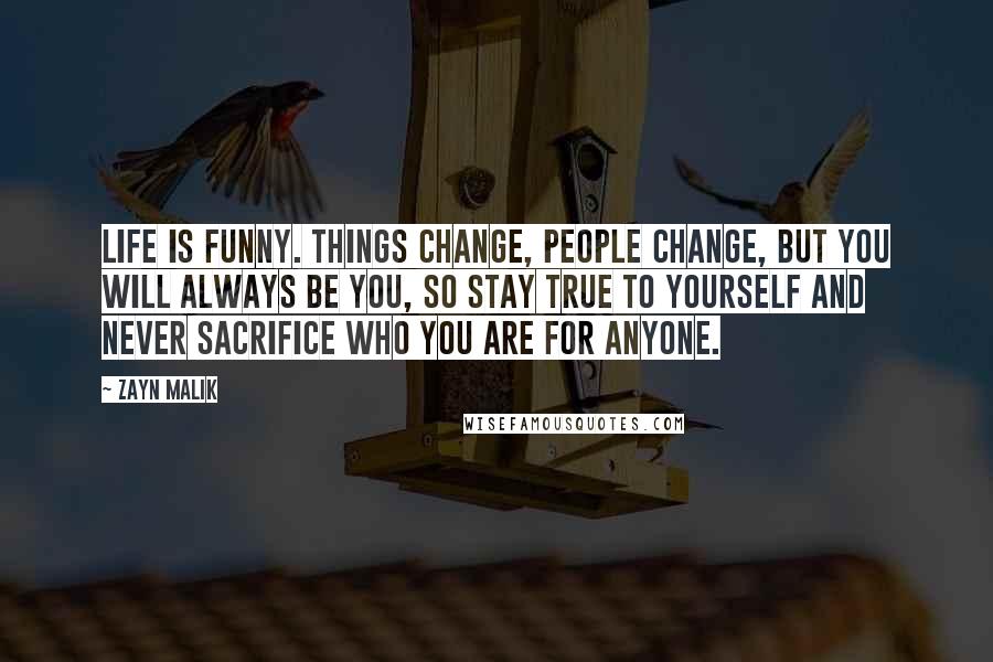 Zayn Malik Quotes: Life is funny. Things change, people change, but you will always be you, so stay true to yourself and never sacrifice who you are for anyone.