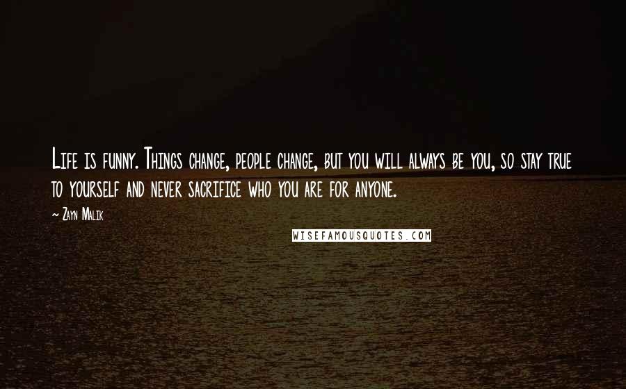 Zayn Malik Quotes: Life is funny. Things change, people change, but you will always be you, so stay true to yourself and never sacrifice who you are for anyone.