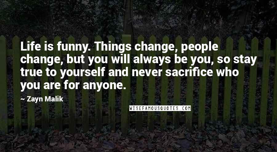 Zayn Malik Quotes: Life is funny. Things change, people change, but you will always be you, so stay true to yourself and never sacrifice who you are for anyone.