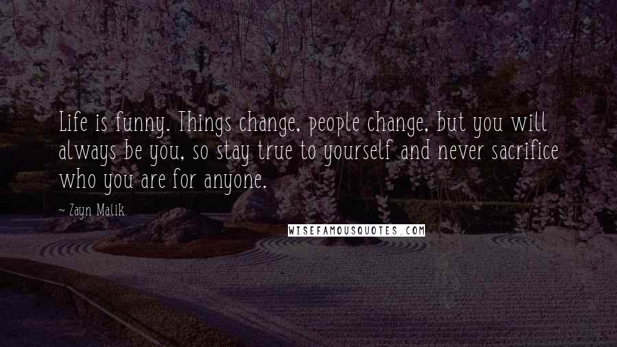 Zayn Malik Quotes: Life is funny. Things change, people change, but you will always be you, so stay true to yourself and never sacrifice who you are for anyone.