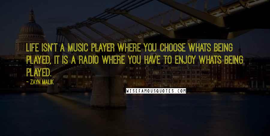 Zayn Malik Quotes: Life isn't a music player where you choose whats being played, it is a radio where you have to enjoy whats being played.