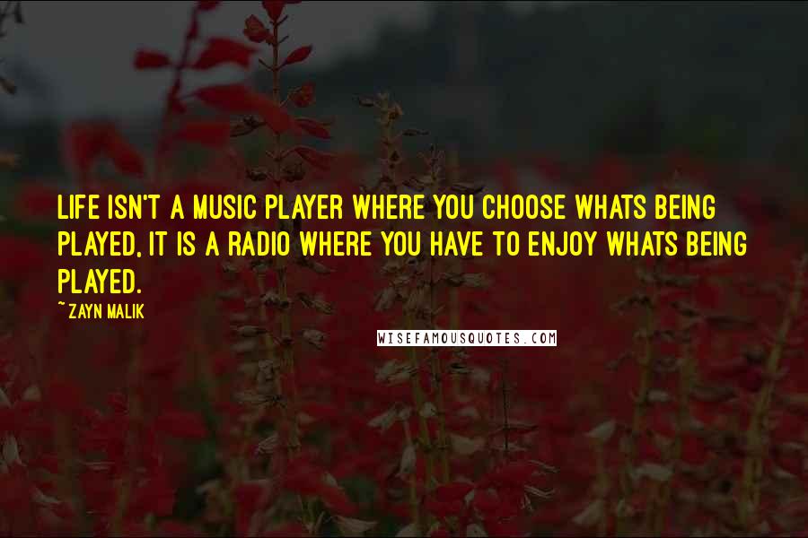 Zayn Malik Quotes: Life isn't a music player where you choose whats being played, it is a radio where you have to enjoy whats being played.