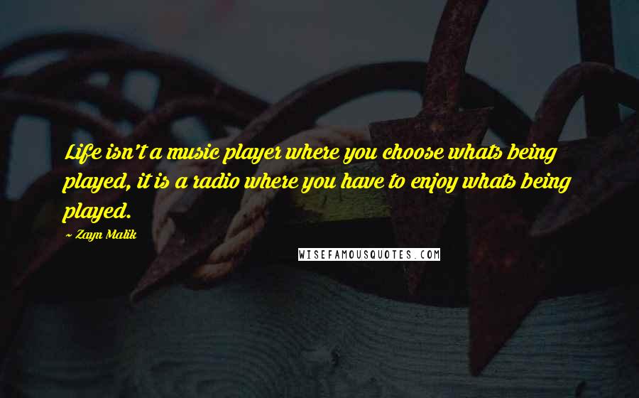 Zayn Malik Quotes: Life isn't a music player where you choose whats being played, it is a radio where you have to enjoy whats being played.