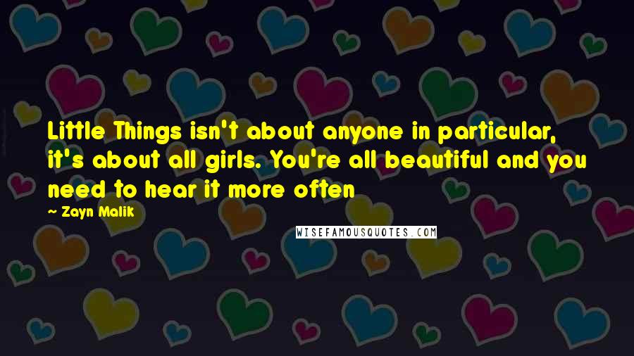 Zayn Malik Quotes: Little Things isn't about anyone in particular, it's about all girls. You're all beautiful and you need to hear it more often