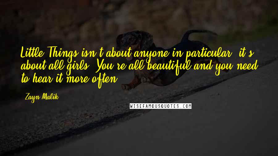 Zayn Malik Quotes: Little Things isn't about anyone in particular, it's about all girls. You're all beautiful and you need to hear it more often