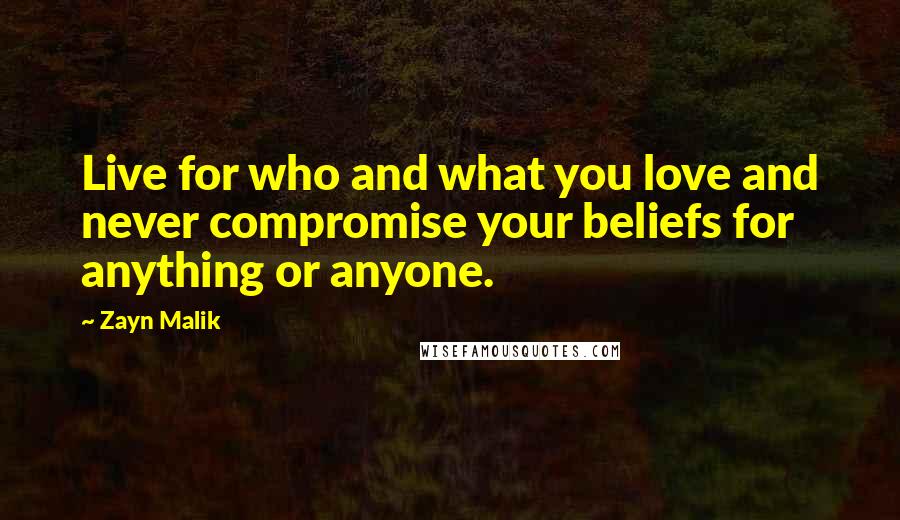 Zayn Malik Quotes: Live for who and what you love and never compromise your beliefs for anything or anyone.