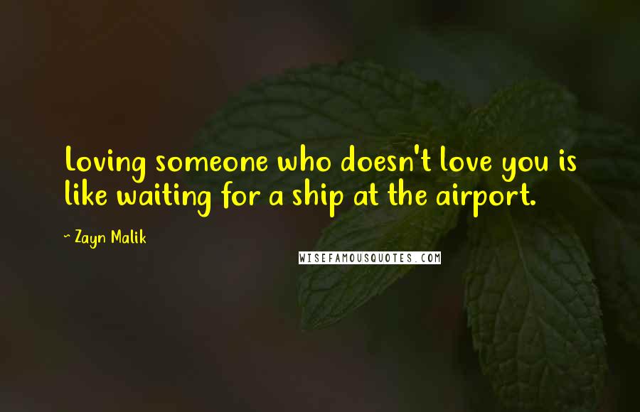 Zayn Malik Quotes: Loving someone who doesn't love you is like waiting for a ship at the airport.