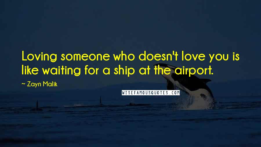 Zayn Malik Quotes: Loving someone who doesn't love you is like waiting for a ship at the airport.