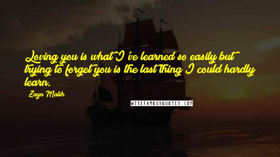 Zayn Malik Quotes: Loving you is what I've learned so easily but trying to forget you is the last thing I could hardly learn.