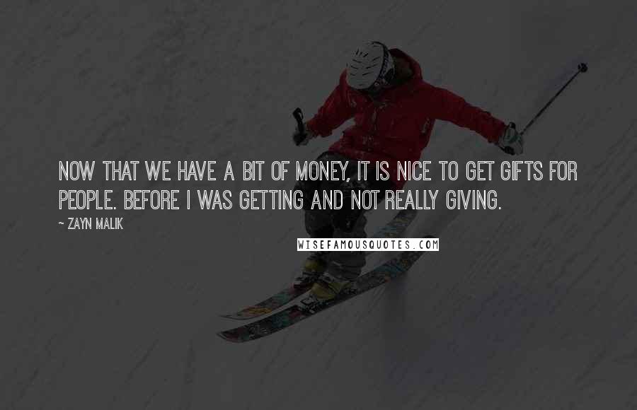 Zayn Malik Quotes: Now that we have a bit of money, it is nice to get gifts for people. Before I was getting and not really giving.