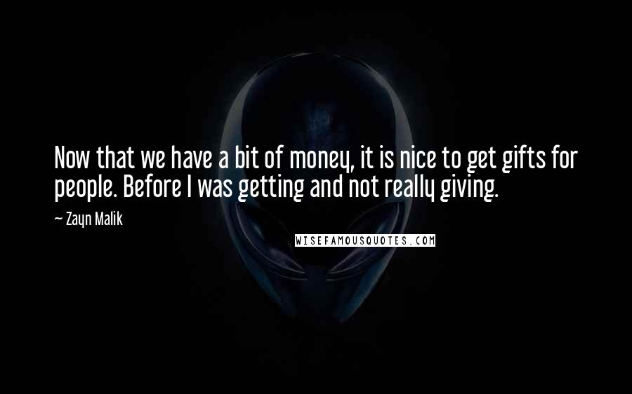 Zayn Malik Quotes: Now that we have a bit of money, it is nice to get gifts for people. Before I was getting and not really giving.