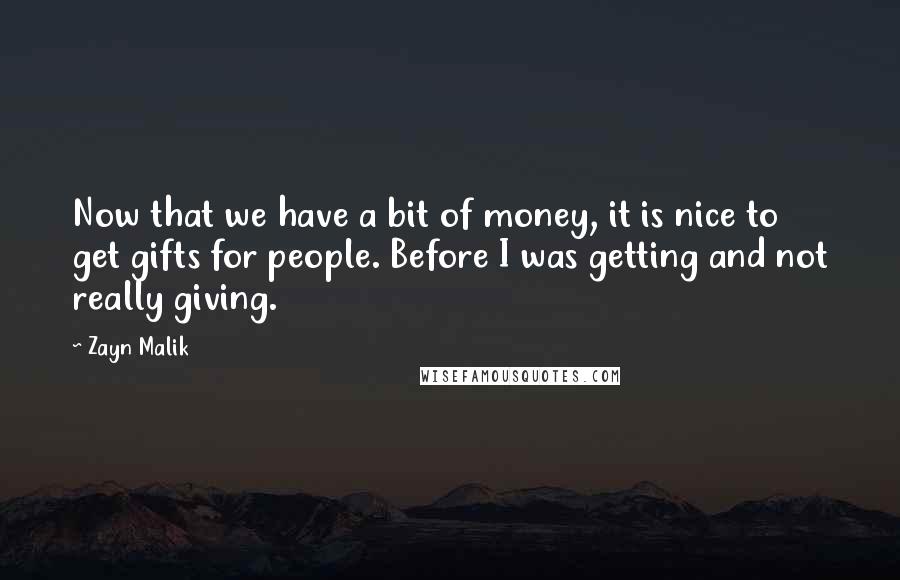 Zayn Malik Quotes: Now that we have a bit of money, it is nice to get gifts for people. Before I was getting and not really giving.