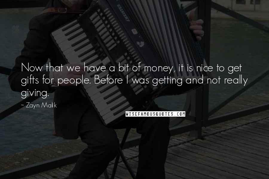 Zayn Malik Quotes: Now that we have a bit of money, it is nice to get gifts for people. Before I was getting and not really giving.