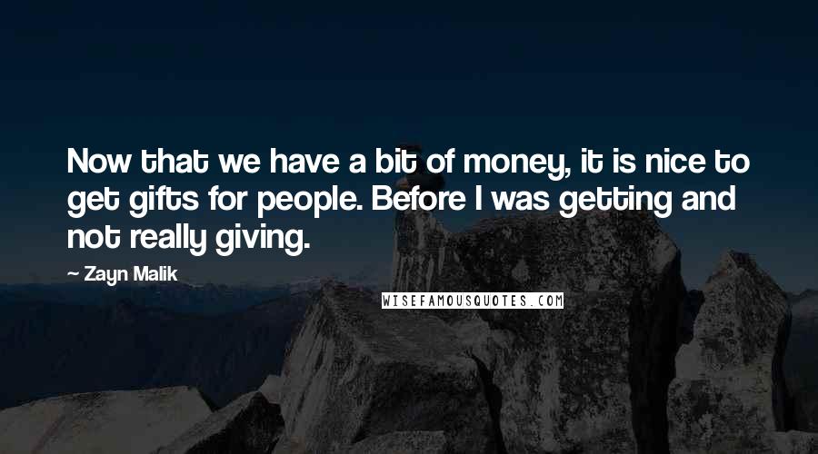 Zayn Malik Quotes: Now that we have a bit of money, it is nice to get gifts for people. Before I was getting and not really giving.