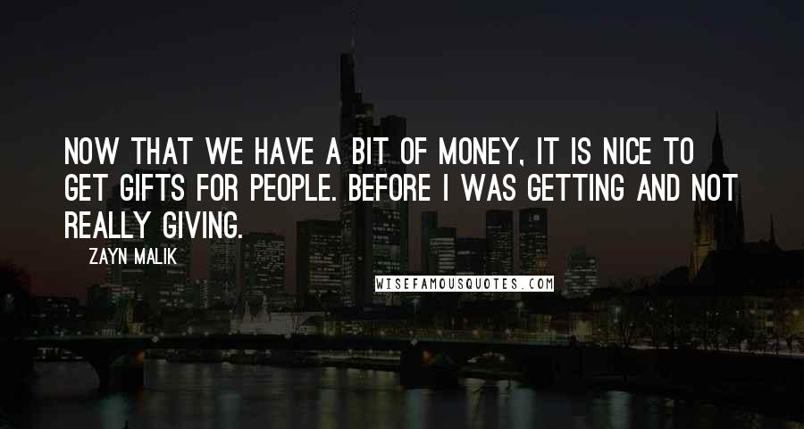 Zayn Malik Quotes: Now that we have a bit of money, it is nice to get gifts for people. Before I was getting and not really giving.