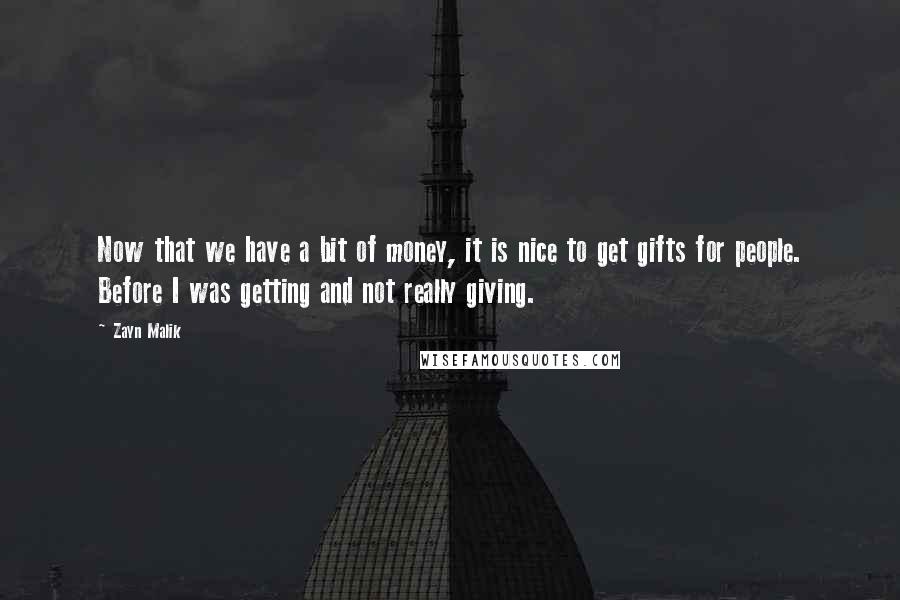 Zayn Malik Quotes: Now that we have a bit of money, it is nice to get gifts for people. Before I was getting and not really giving.