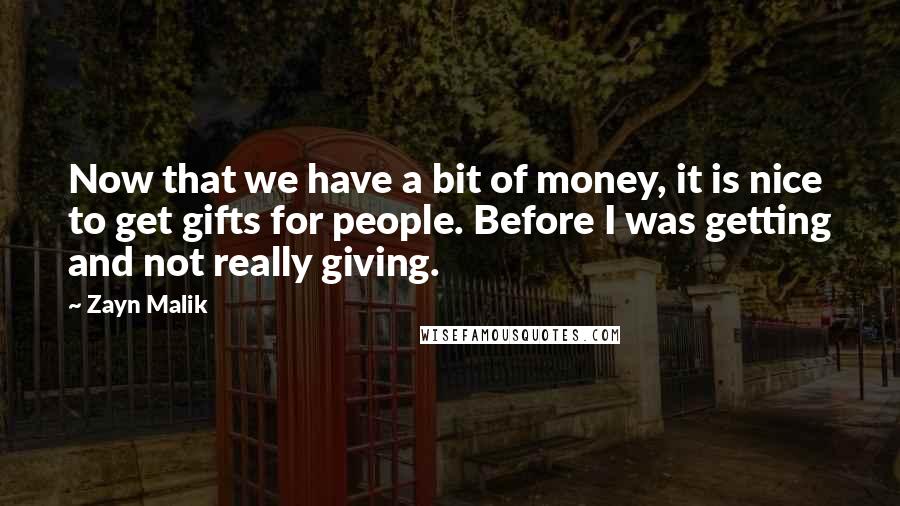 Zayn Malik Quotes: Now that we have a bit of money, it is nice to get gifts for people. Before I was getting and not really giving.