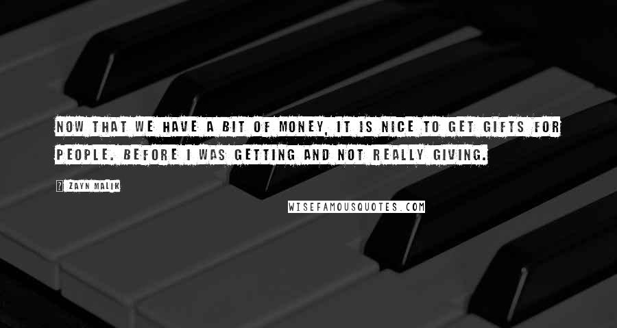 Zayn Malik Quotes: Now that we have a bit of money, it is nice to get gifts for people. Before I was getting and not really giving.