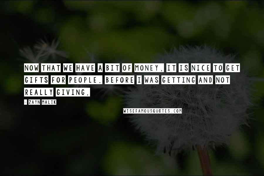 Zayn Malik Quotes: Now that we have a bit of money, it is nice to get gifts for people. Before I was getting and not really giving.