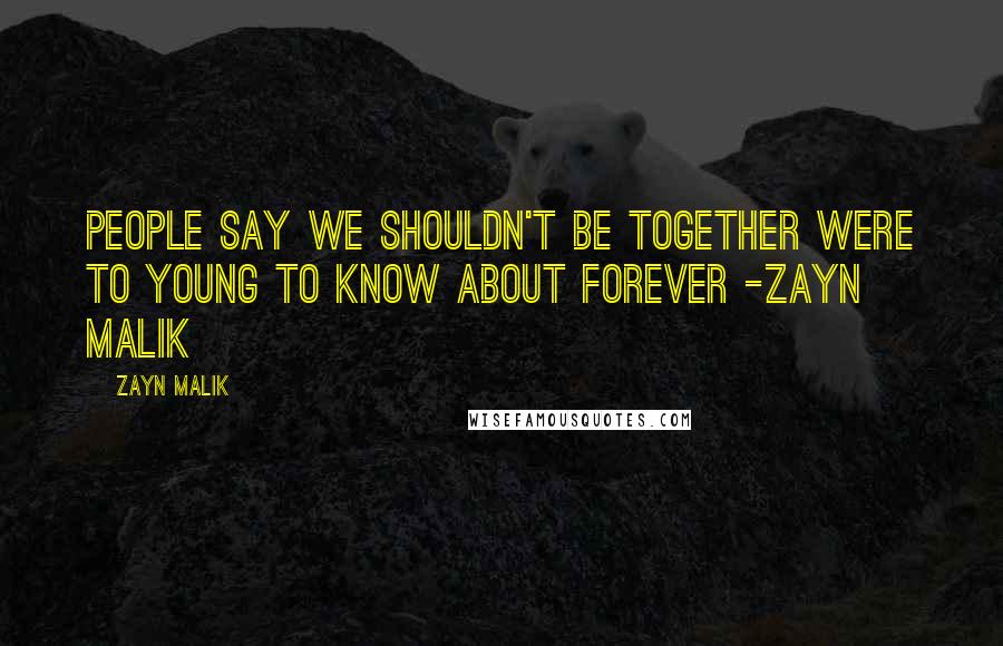 Zayn Malik Quotes: People say we shouldn't be together were to young to know about forever -Zayn Malik