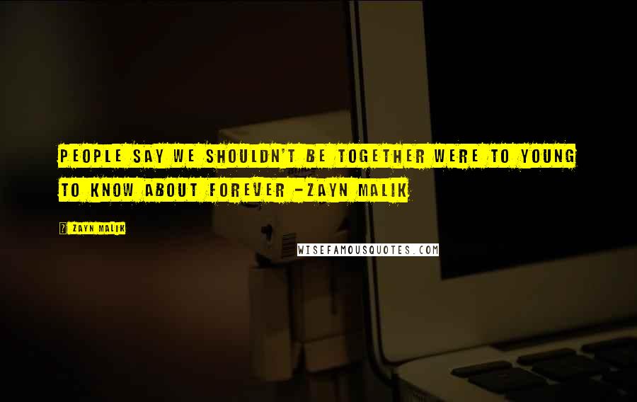 Zayn Malik Quotes: People say we shouldn't be together were to young to know about forever -Zayn Malik