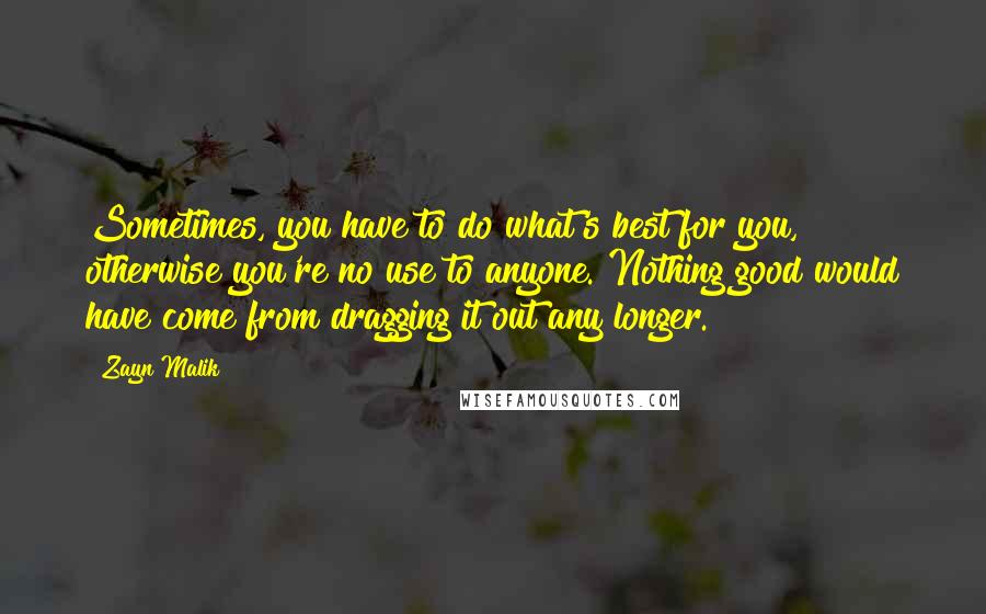 Zayn Malik Quotes: Sometimes, you have to do what's best for you, otherwise you're no use to anyone. Nothing good would have come from dragging it out any longer.