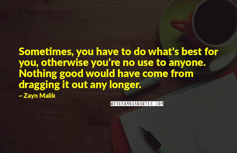 Zayn Malik Quotes: Sometimes, you have to do what's best for you, otherwise you're no use to anyone. Nothing good would have come from dragging it out any longer.