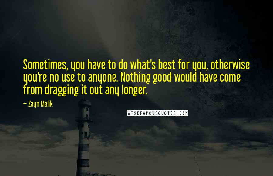 Zayn Malik Quotes: Sometimes, you have to do what's best for you, otherwise you're no use to anyone. Nothing good would have come from dragging it out any longer.