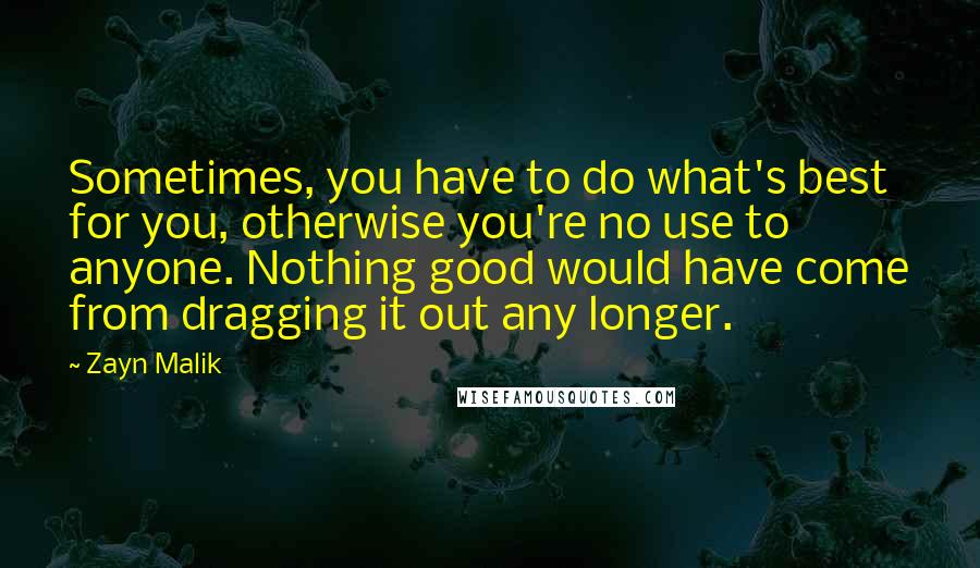 Zayn Malik Quotes: Sometimes, you have to do what's best for you, otherwise you're no use to anyone. Nothing good would have come from dragging it out any longer.