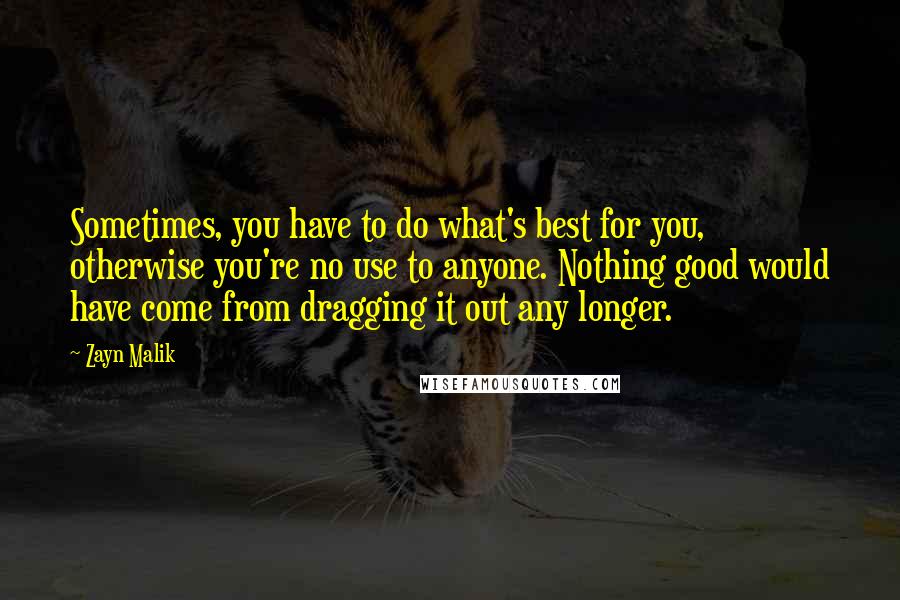 Zayn Malik Quotes: Sometimes, you have to do what's best for you, otherwise you're no use to anyone. Nothing good would have come from dragging it out any longer.