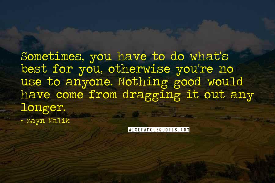 Zayn Malik Quotes: Sometimes, you have to do what's best for you, otherwise you're no use to anyone. Nothing good would have come from dragging it out any longer.