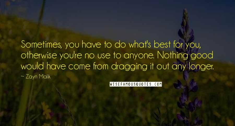 Zayn Malik Quotes: Sometimes, you have to do what's best for you, otherwise you're no use to anyone. Nothing good would have come from dragging it out any longer.