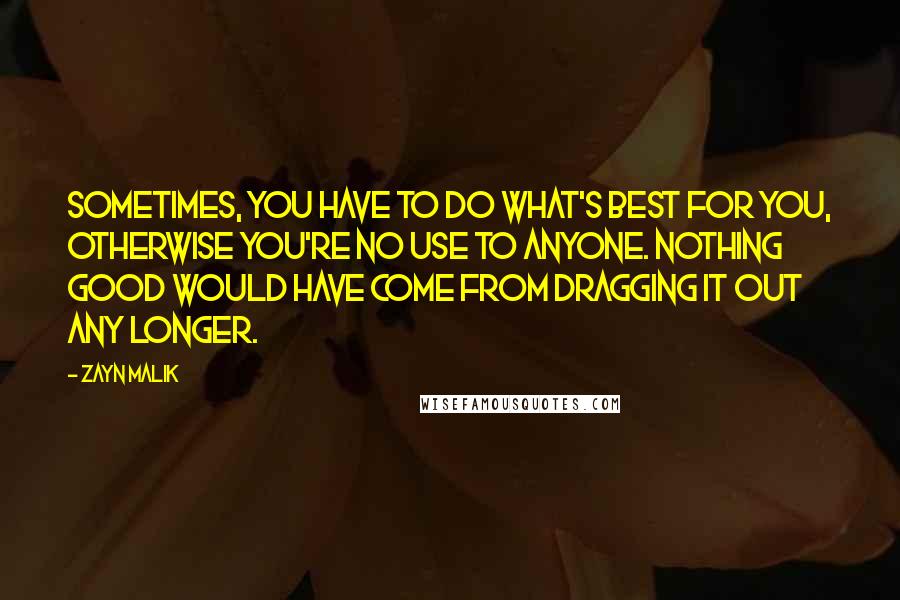 Zayn Malik Quotes: Sometimes, you have to do what's best for you, otherwise you're no use to anyone. Nothing good would have come from dragging it out any longer.