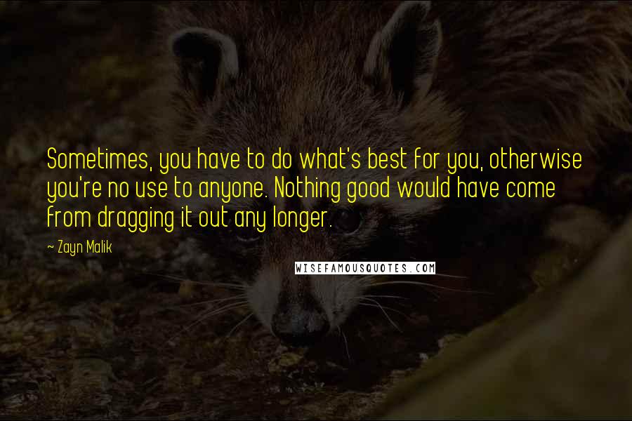 Zayn Malik Quotes: Sometimes, you have to do what's best for you, otherwise you're no use to anyone. Nothing good would have come from dragging it out any longer.