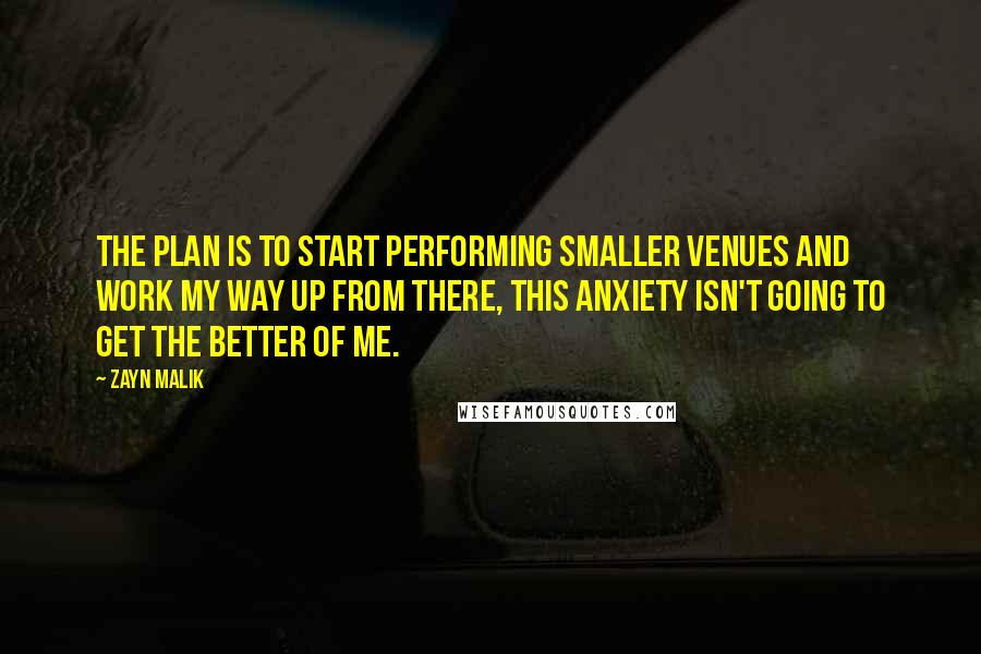 Zayn Malik Quotes: The plan is to start performing smaller venues and work my way up from there, this anxiety isn't going to get the better of me.