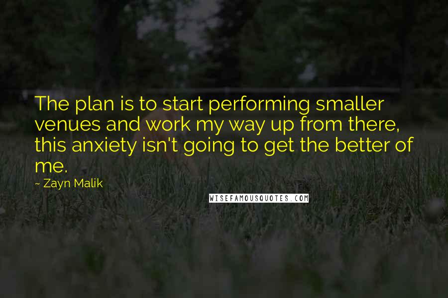 Zayn Malik Quotes: The plan is to start performing smaller venues and work my way up from there, this anxiety isn't going to get the better of me.