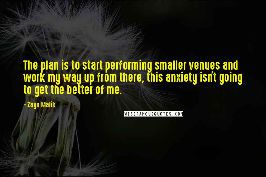 Zayn Malik Quotes: The plan is to start performing smaller venues and work my way up from there, this anxiety isn't going to get the better of me.