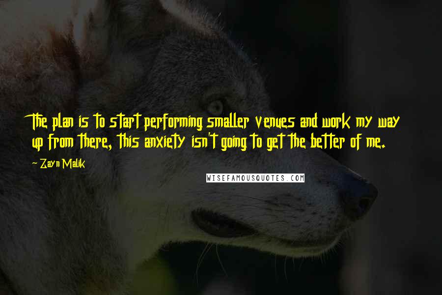 Zayn Malik Quotes: The plan is to start performing smaller venues and work my way up from there, this anxiety isn't going to get the better of me.