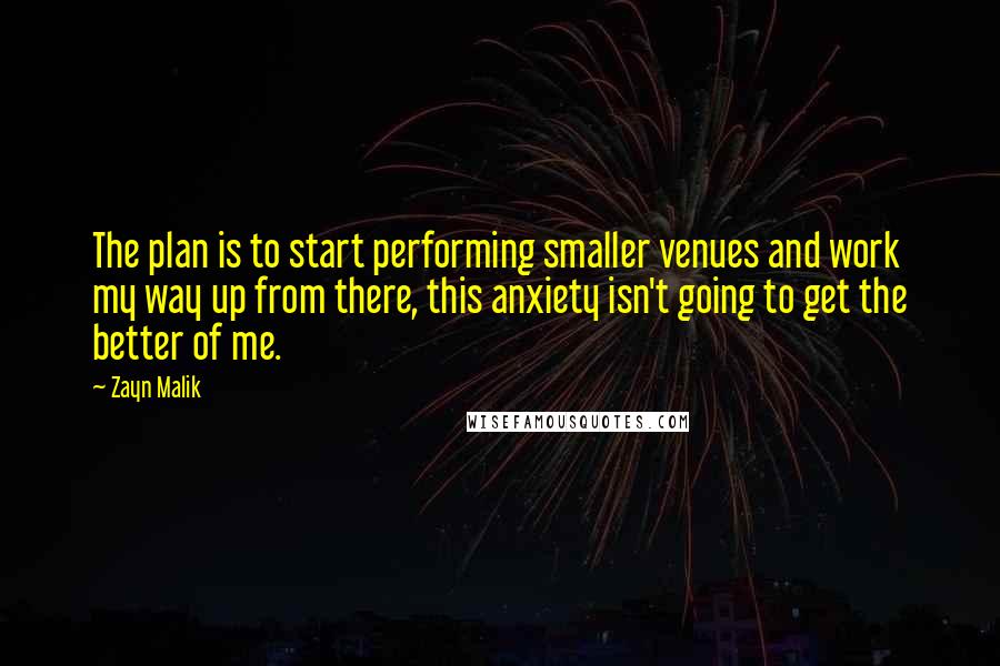 Zayn Malik Quotes: The plan is to start performing smaller venues and work my way up from there, this anxiety isn't going to get the better of me.